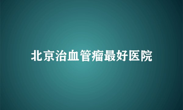 北京治血管瘤最好医院