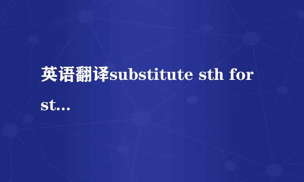 英语翻译substitute sth for sth用…代替…i substitute anyixuan's feet 