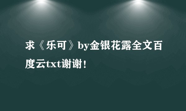 求《乐可》by金银花露全文百度云txt谢谢！