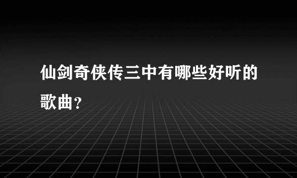 仙剑奇侠传三中有哪些好听的歌曲?