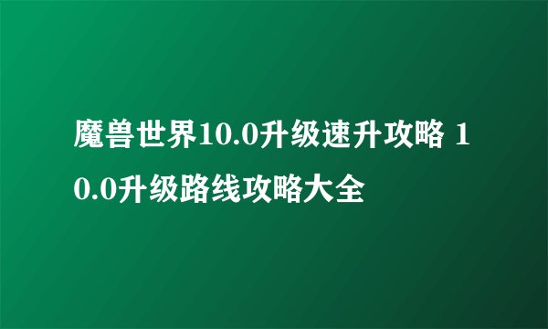 魔兽世界10.0升级速升攻略 10.0升级路线攻略大全