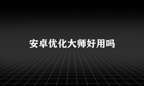 安卓优化大师好用吗
