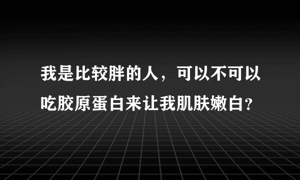 我是比较胖的人，可以不可以吃胶原蛋白来让我肌肤嫩白？
