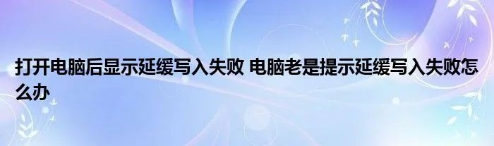 打开电脑后显示延缓写入失败 电脑老是提示延缓写入失败怎么办