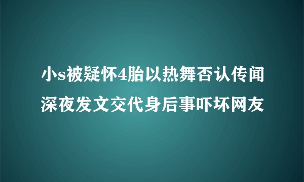 小s被疑怀4胎以热舞否认传闻深夜发文交代身后事吓坏网友