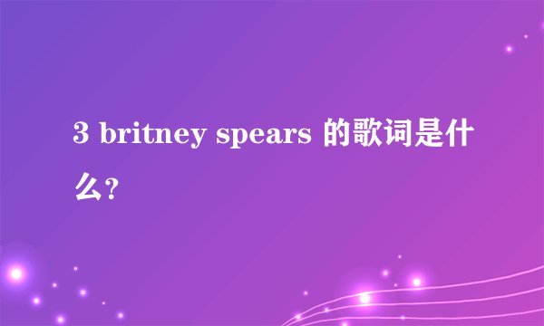 3 britney spears 的歌词是什么?