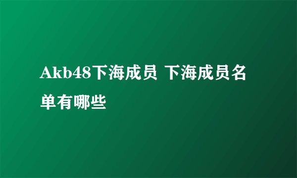 Akb48下海成员 下海成员名单有哪些