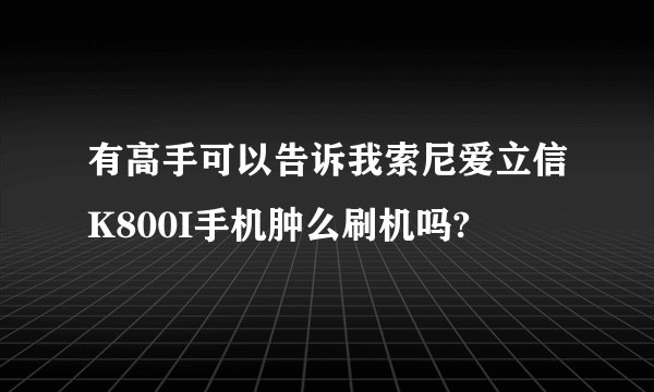 有高手可以告诉我索尼爱立信K800I手机肿么刷机吗?