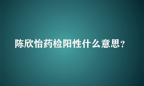陈欣怡药检阳性什么意思？