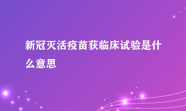 新冠灭活疫苗获临床试验是什么意思