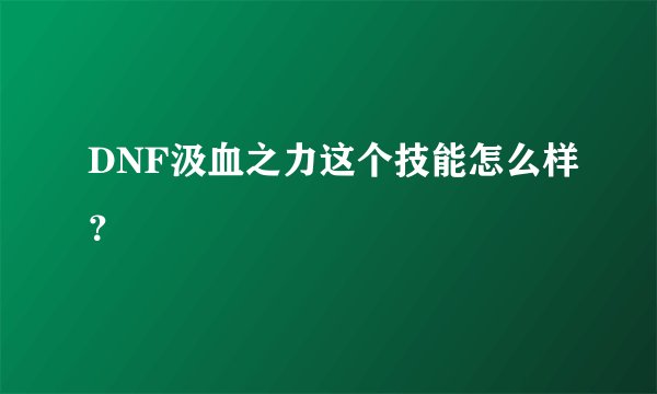 DNF汲血之力这个技能怎么样？