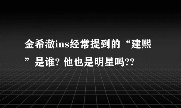 金希澈ins经常提到的“建熙”是谁? 他也是明星吗??