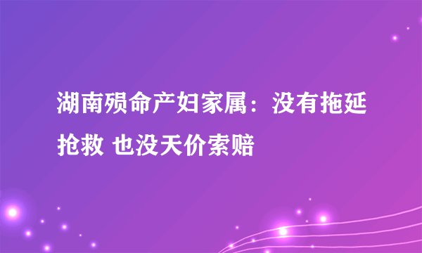 湖南殒命产妇家属：没有拖延抢救 也没天价索赔