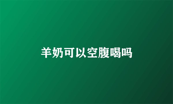 羊奶可以空腹喝吗