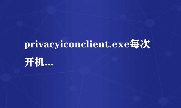 privacyiconclient.exe每次开机都有这个进程,但是在msconfig的启动里没有