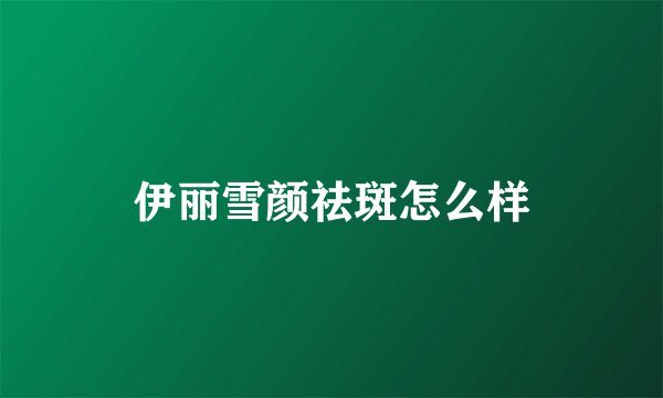 伊丽雪颜祛斑怎么样