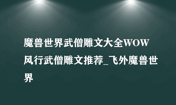 魔兽世界武僧雕文大全WOW风行武僧雕文推荐_飞外魔兽世界