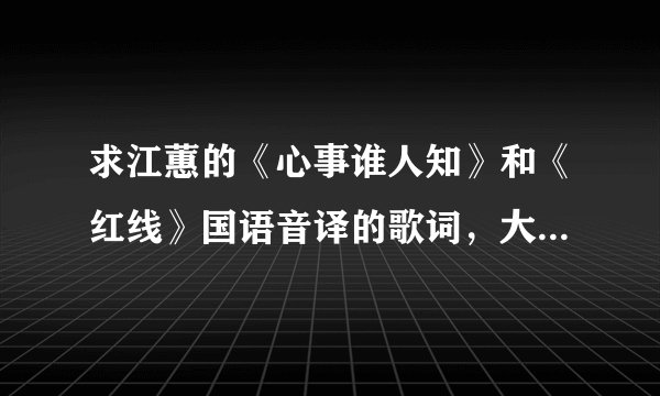 求江蕙的《心事谁人知》和《红线》国语音译的歌词，大家帮个忙吧