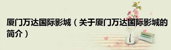 厦门万达国际影城(关于厦门万达国际影城的简介)