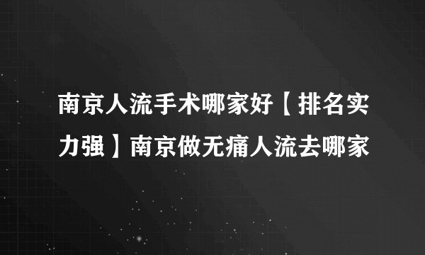 南京人流手术哪家好【排名实力强】南京做无痛人流去哪家