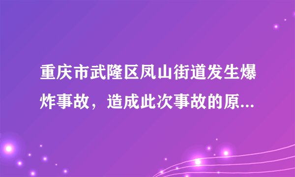 重庆市武隆区凤山街道发生爆炸事故,造成此次事故的原因是什么?