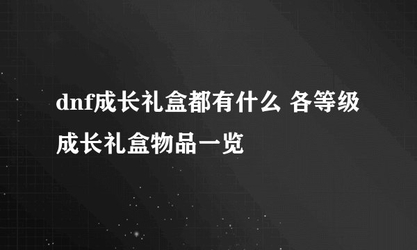 dnf成长礼盒都有什么 各等级成长礼盒物品一览