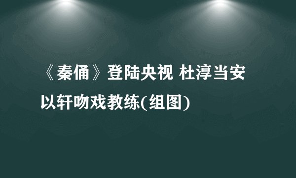 《秦俑》登陆央视 杜淳当安以轩吻戏教练(组图)