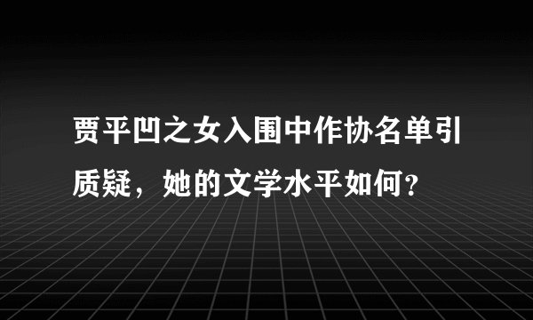 贾平凹之女入围中作协名单引质疑,她的文学水平如何?