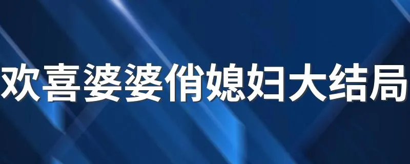 欢喜婆婆俏媳妇大结局 送给喜欢的你