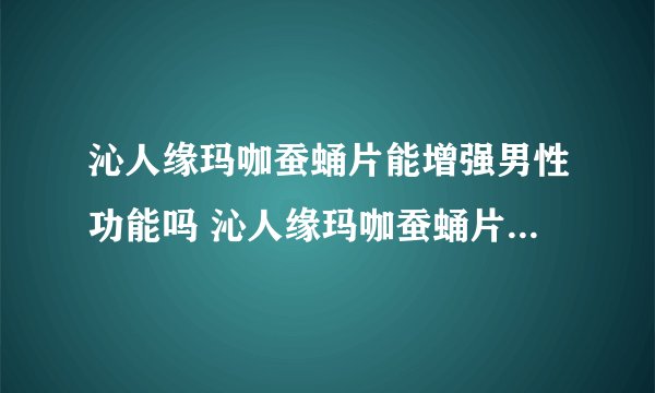 沁人缘玛咖蚕蛹片能增强男性功能吗 沁人缘玛咖蚕蛹片的使用方法