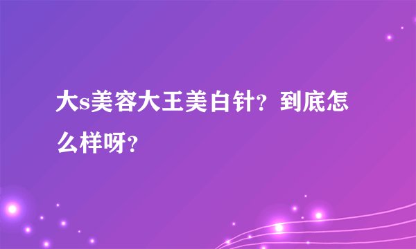 大s美容大王美白针?到底怎么样呀?