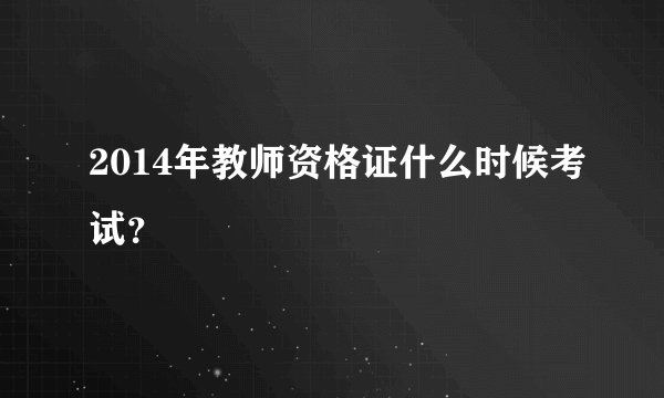 2014年教师资格证什么时候考试？