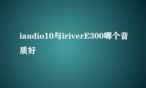 iaudio10与iriverE300哪个音质好