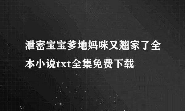 泄密宝宝爹地妈咪又翘家了全本小说txt全集免费下载