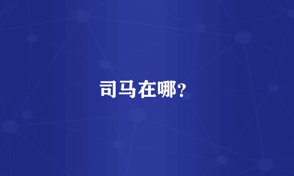 司马在哪?