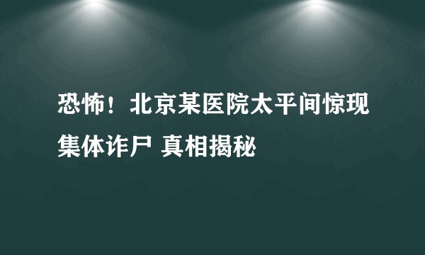 恐怖！北京某医院太平间惊现集体诈尸 真相揭秘