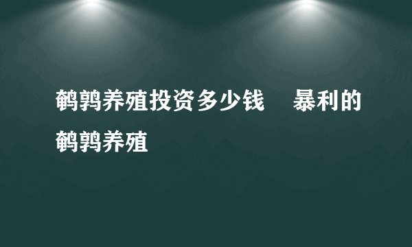 鹌鹑养殖投资多少钱 暴利的鹌鹑养殖