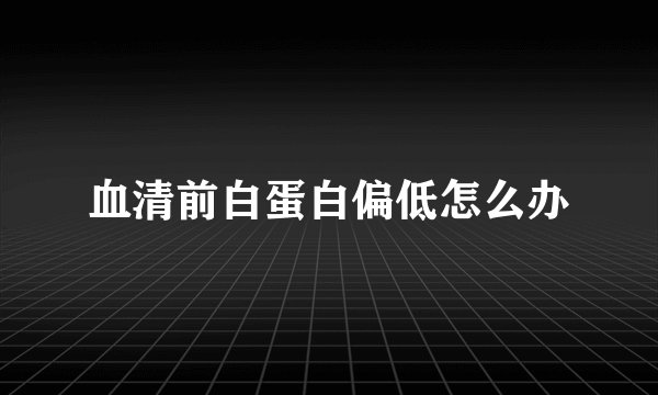 血清前白蛋白偏低怎么办