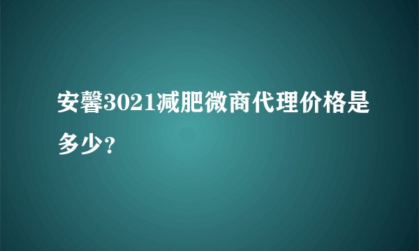 安馨3021减肥微商代理价格是多少？