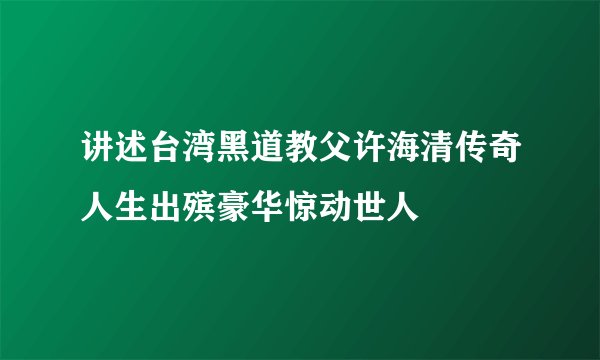 讲述台湾黑道教父许海清传奇人生出殡豪华惊动世人