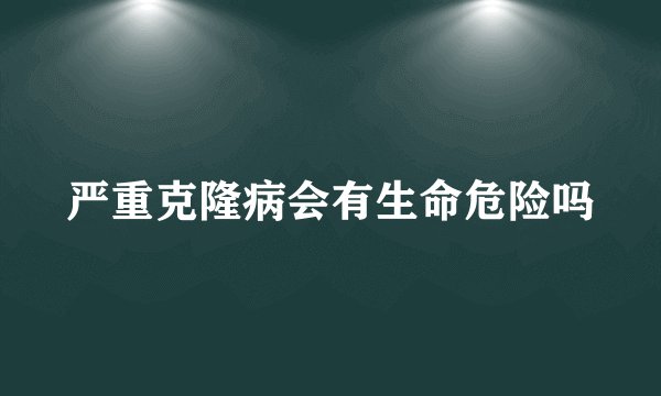 严重克隆病会有生命危险吗