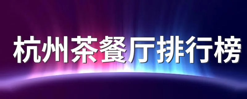 杭州茶餐厅排行榜 杭州十大茶餐厅排名
