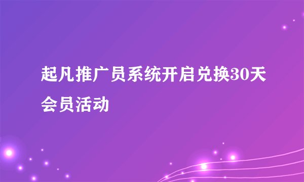 起凡推广员系统开启兑换30天会员活动