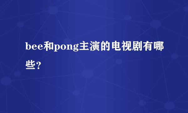bee和pong主演的电视剧有哪些？