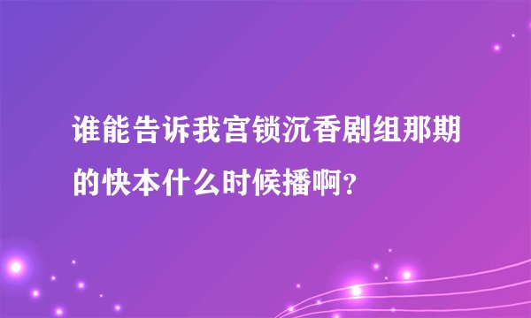 谁能告诉我宫锁沉香剧组那期的快本什么时候播啊？