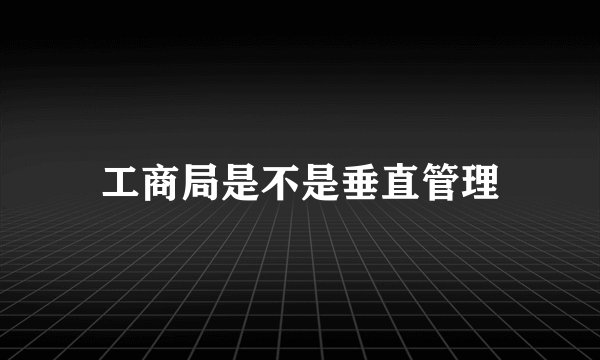 工商局是不是垂直管理