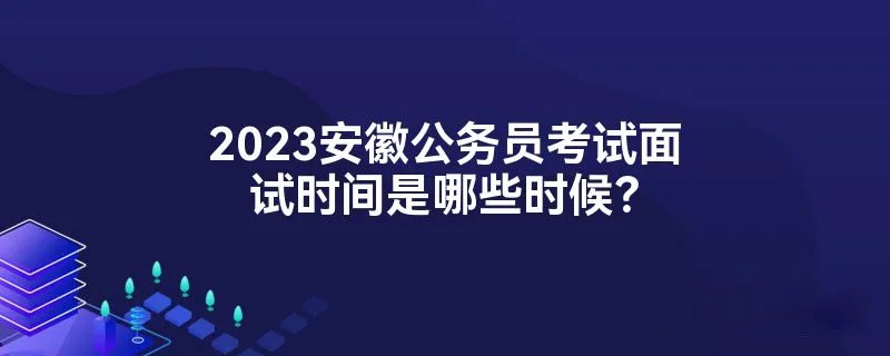 2023安徽公务员考试面试时间是哪些时候？