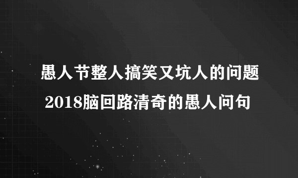 愚人节整人搞笑又坑人的问题 2018脑回路清奇的愚人问句