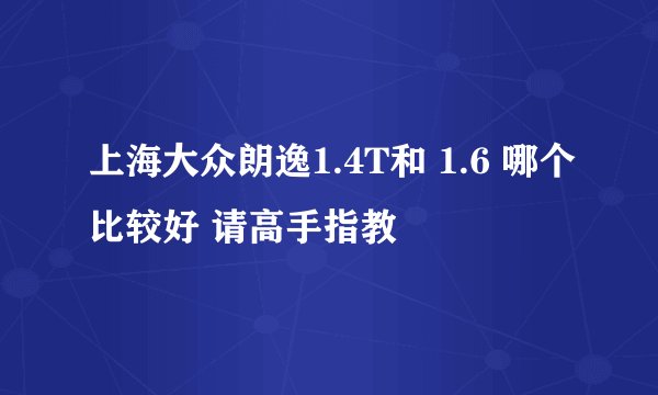 上海大众朗逸1.4T和 1.6 哪个比较好 请高手指教