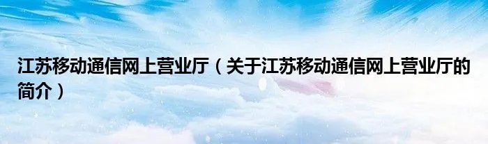 江苏移动通信网上营业厅(关于江苏移动通信网上营业厅的简介)